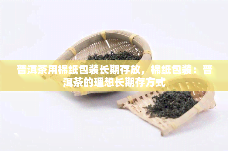 普洱茶用棉纸包装长期存放，棉纸包装：普洱茶的理想长期存方式