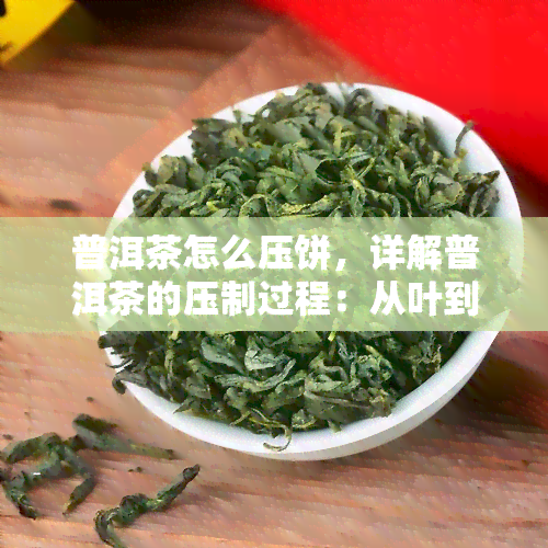 普洱茶怎么压饼，详解普洱茶的压制过程：从叶到饼茶的制作步骤