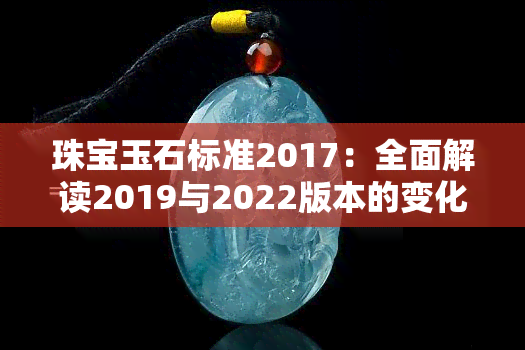 珠宝玉石标准2017：全面解读2019与2022版本的变化