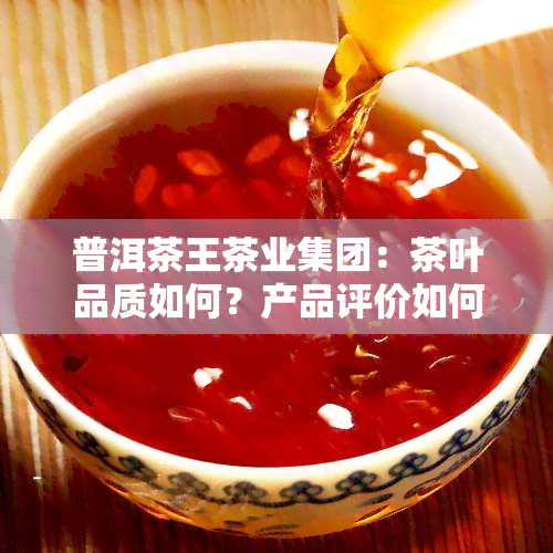 普洱茶王茶业集团：茶叶品质如何？产品评价如何？