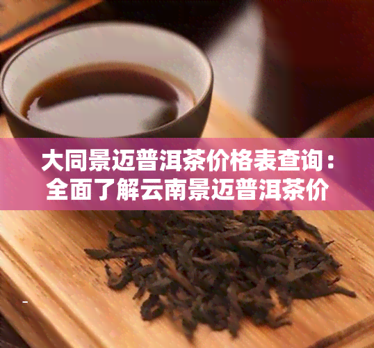 大同景迈普洱茶价格表查询：全面了解云南景迈普洱茶价格