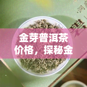 金芽普洱茶价格，探秘金芽普洱茶的价格：从入门级到高端品的全面解析