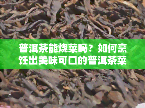 普洱茶能烧菜吗？如何烹饪出美味可口的普洱茶菜肴？