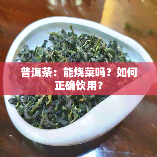 普洱茶：能烧菜吗？如何正确饮用？