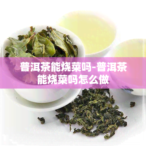 普洱茶能烧菜吗-普洱茶能烧菜吗怎么做