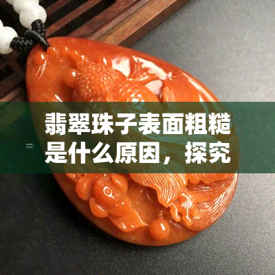 翡翠珠子表面粗糙是什么原因，探究翡翠珠子表面粗糙的原因