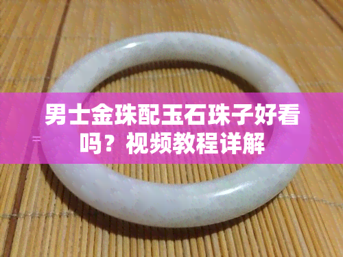 男士金珠配玉石珠子好看吗？视频教程详解