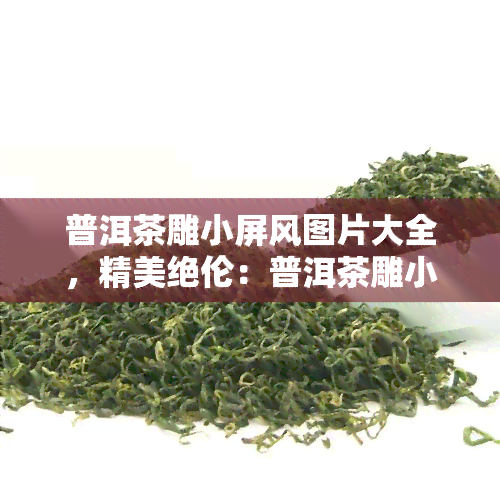 普洱茶雕小屏风图片大全，精美绝伦：普洱茶雕小屏风图片大全欣