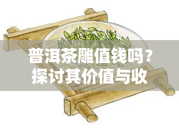 普洱茶雕值钱吗？探讨其价值与收藏前景