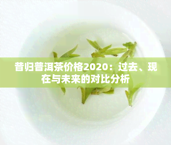 昔归普洱茶价格2020：过去、现在与未来的对比分析