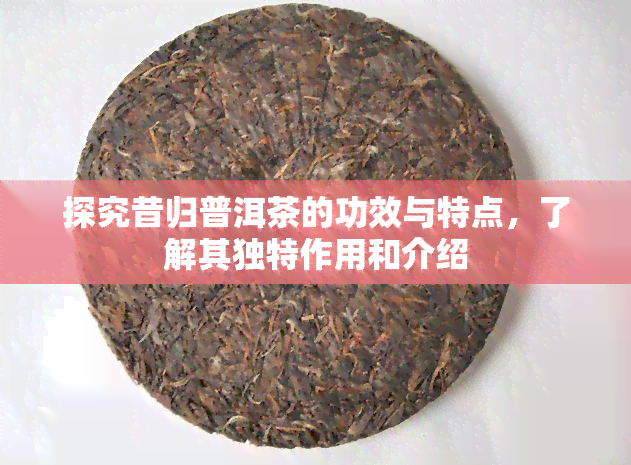 探究昔归普洱茶的功效与特点，了解其独特作用和介绍