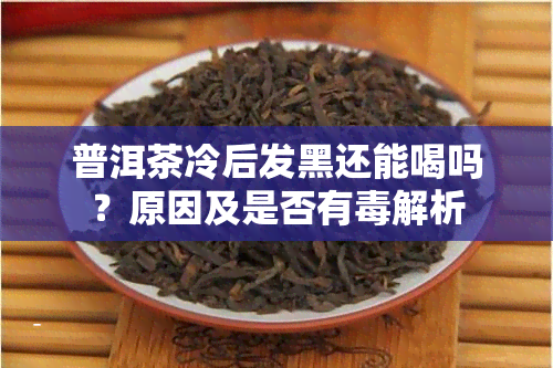 普洱茶冷后发黑还能喝吗？原因及是否有解析