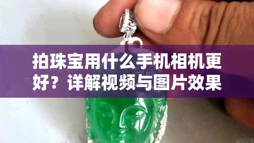 拍珠宝用什么手机相机更好？详解视频与图片效果对比