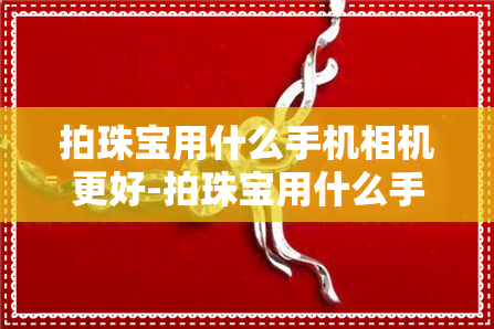 拍珠宝用什么手机相机更好-拍珠宝用什么手机相机更好看