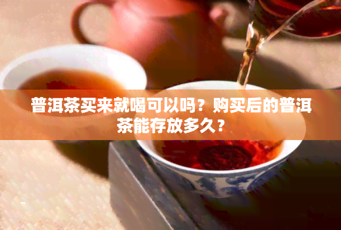 普洱茶买来就喝可以吗？购买后的普洱茶能存放多久？