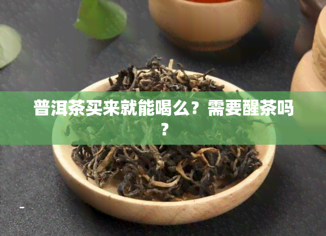 普洱茶买来就能喝么？需要醒茶吗？