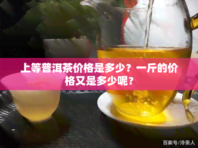 上等普洱茶价格是多少？一斤的价格又是多少呢？