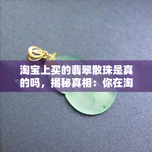 淘宝上买的翡翠散珠是真的吗，揭秘真相：你在淘宝上买的翡翠散珠是真是假？