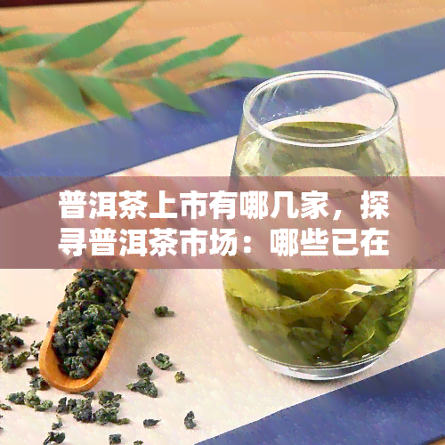 普洱茶上市有哪几家，探寻普洱茶市场：哪些已在上市之列？