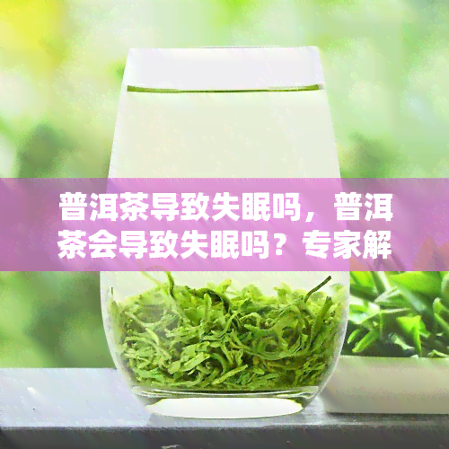 普洱茶导致失眠吗，普洱茶会导致失眠吗？专家解析茶叶与睡眠的关系