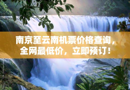 南京至云南机票价格查询，全网更低价，立即预订！