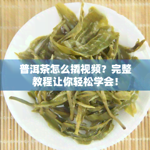 普洱茶怎么撬视频？完整教程让你轻松学会！