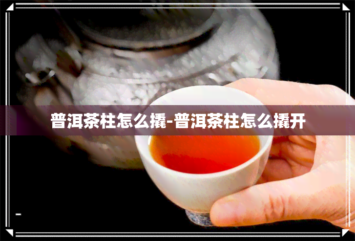 普洱茶柱怎么撬-普洱茶柱怎么撬开