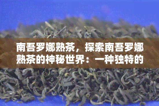 南吾罗娜熟茶，探索南吾罗娜熟茶的神秘世界：一种独特的茶叶体验