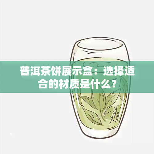 普洱茶饼展示盒：选择适合的材质是什么？