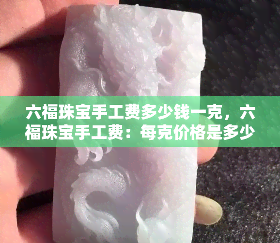 六福珠宝手工费多少钱一克，六福珠宝手工费：每克价格是多少？