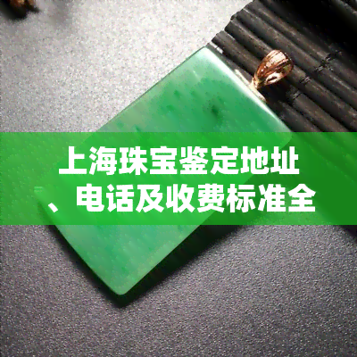 上海珠宝鉴定地址、电话及收费标准全揭秘