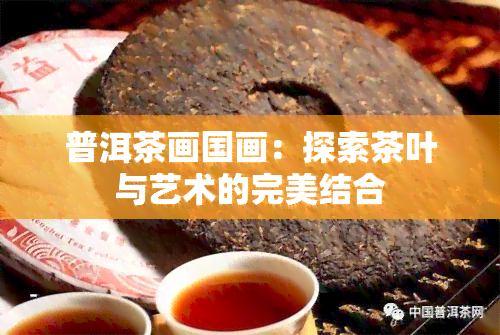 普洱茶画国画：探索茶叶与艺术的完美结合