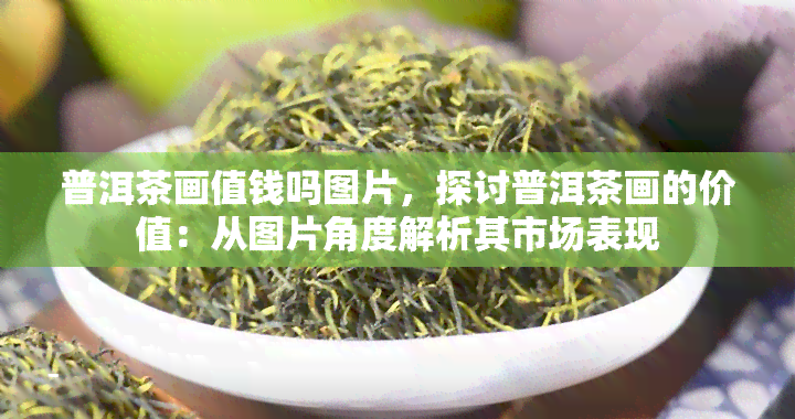 普洱茶画值钱吗图片，探讨普洱茶画的价值：从图片角度解析其市场表现