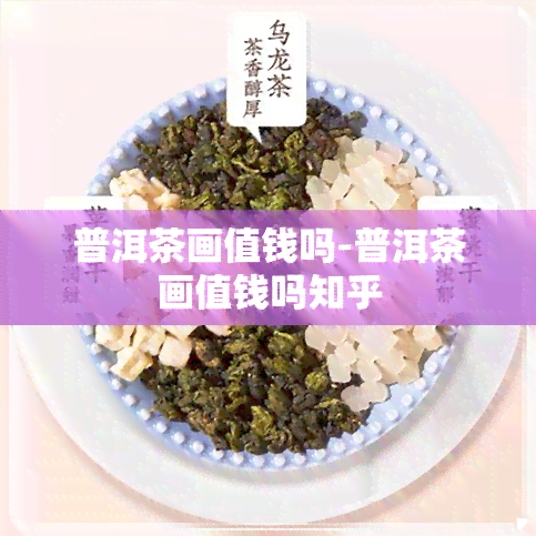 普洱茶画值钱吗-普洱茶画值钱吗知乎