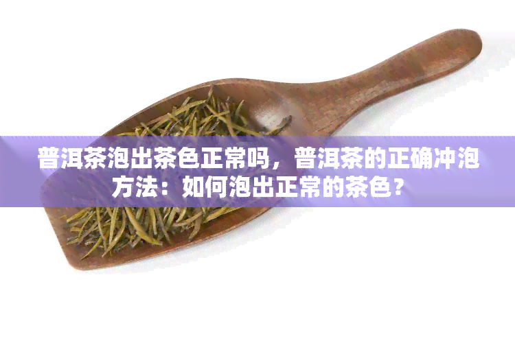 普洱茶泡出茶色正常吗，普洱茶的正确冲泡方法：如何泡出正常的茶色？