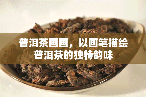 普洱茶画画，以画笔描绘普洱茶的独特韵味