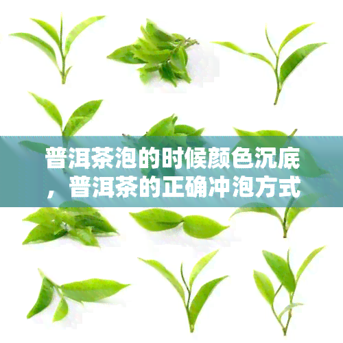 普洱茶泡的时候颜色沉底，普洱茶的正确冲泡方式：如何让茶颜色沉底？