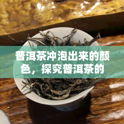 普洱茶冲泡出来的颜色，探究普洱茶的神奇魅力：揭开其冲泡后独特的颜色奥秘