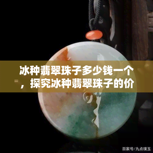 冰种翡翠珠子多少钱一个，探究冰种翡翠珠子的价格，一文带你了解市场行情