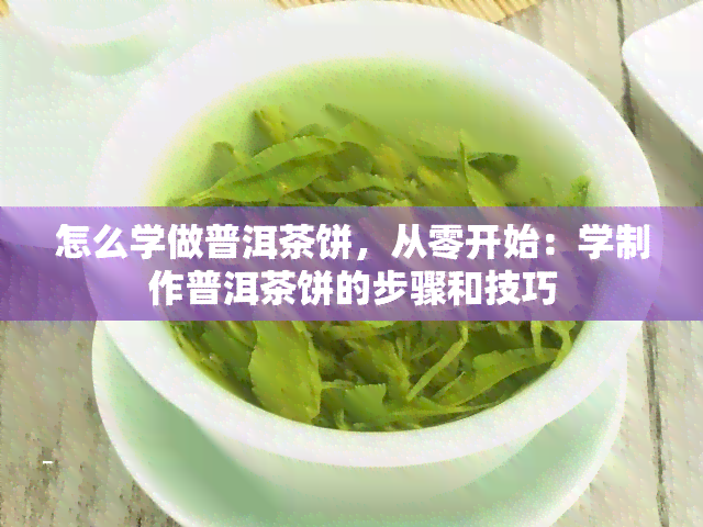 怎么学做普洱茶饼，从零开始：学制作普洱茶饼的步骤和技巧