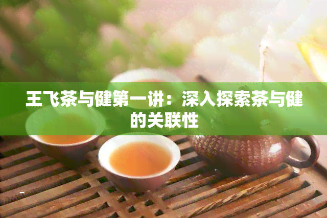 王飞茶与健之一讲：深入探索茶与健的关联性