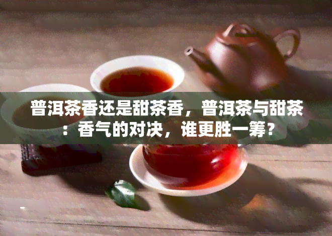 普洱茶香还是甜茶香，普洱茶与甜茶：香气的对决，谁更胜一筹？