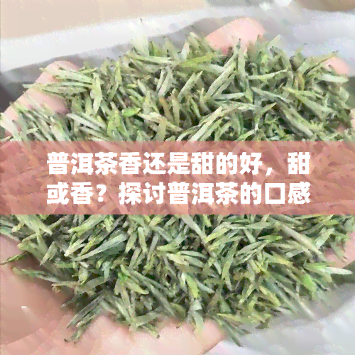 普洱茶香还是甜的好，甜或香？探讨普洱茶的口感偏好