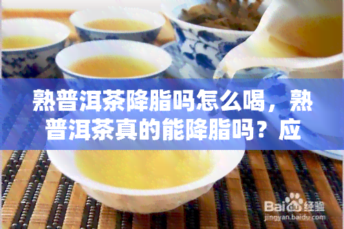 熟普洱茶降脂吗怎么喝，熟普洱茶真的能降脂吗？应该如何正确饮用？