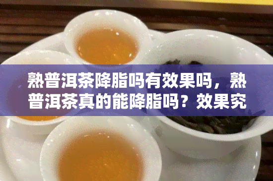 熟普洱茶降脂吗有效果吗，熟普洱茶真的能降脂吗？效果究竟如何？