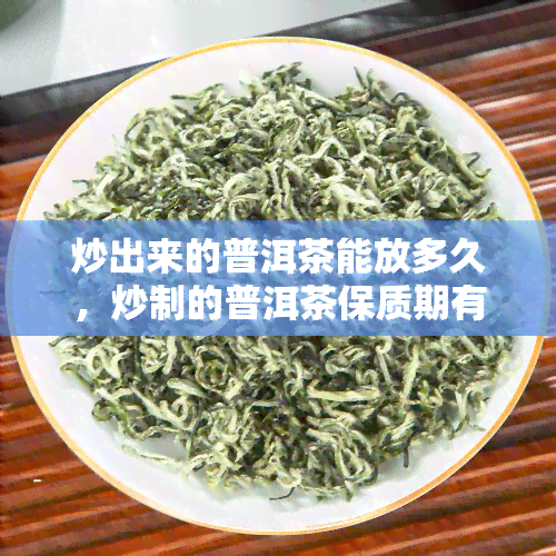 炒出来的普洱茶能放多久，炒制的普洱茶保质期有多久？