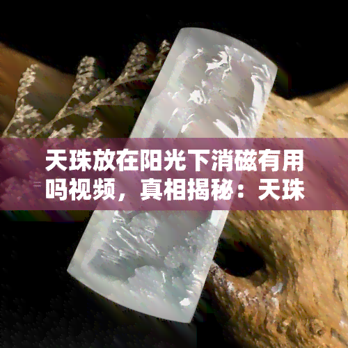 天珠放在阳光下消磁有用吗视频，真相揭秘：天珠在阳光下消磁是否有效？看视频就知道！