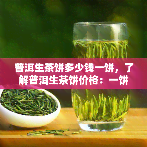 普洱生茶饼多少钱一饼，了解普洱生茶饼价格：一饼多少钱？