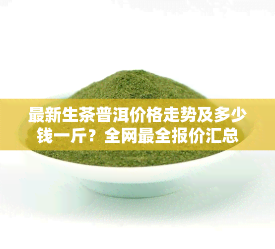 最新生茶普洱价格走势及多少钱一斤？全网最全报价汇总