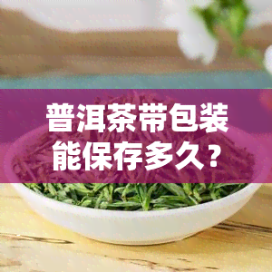 普洱茶带包装能保存多久？有效期与存方法解析